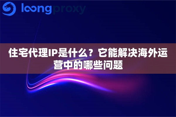 住宅代理IP是什么?它能解决海外运营中的哪些问题 住宅代理IP是什么?它能解决海外运营中的哪些问题