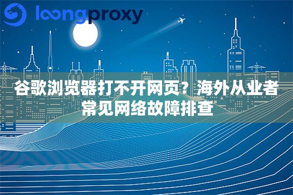 谷歌浏览器打不开网页?海外从业者常见网络故障排查 谷歌浏览器打不开网页?海外从业者常见网络故障排查
