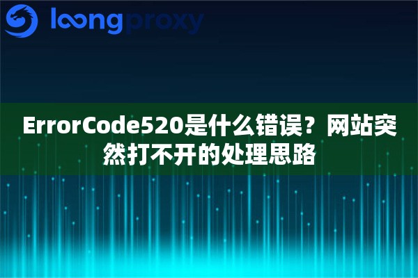 ErrorCode520是什么错误？网站突然打不开的处理思路