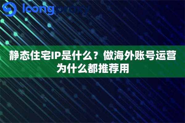 静态住宅IP是什么？做海外账号运营为什么都推荐用