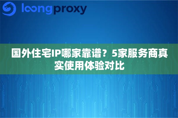 国外住宅IP哪家靠谱?5家服务商真实使用体验对比 国外住宅IP哪家靠谱?5家服务商真实使用体验对比