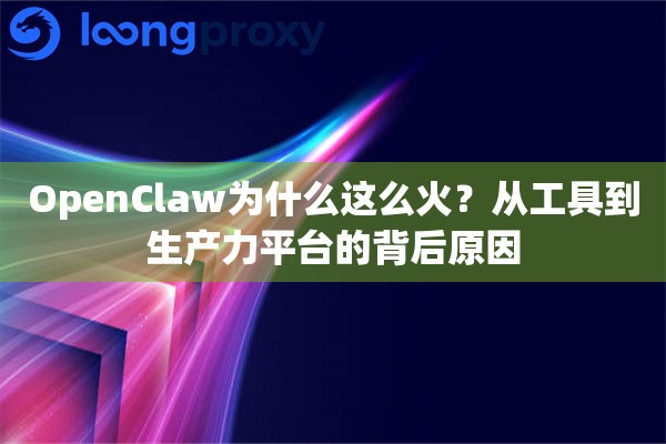 OpenClaw为什么这么火?从工具到生产力平台的背后原因 OpenClaw为什么这么火?从工具到生产力平台的背后原因