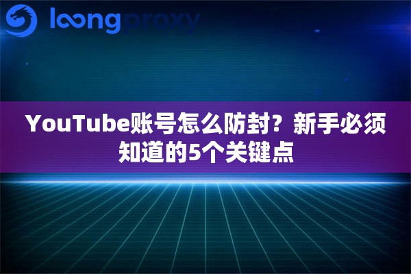 YouTube账号怎么防封?新手必须知道的5个关键点 YouTube账号怎么防封?新手必须知道的5个关键点