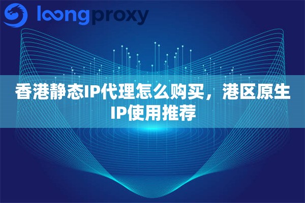 香港静态IP代理怎么购买，港区原生IP使用推荐