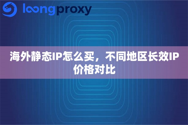 海外静态IP怎么买，不同地区长效IP价格对比