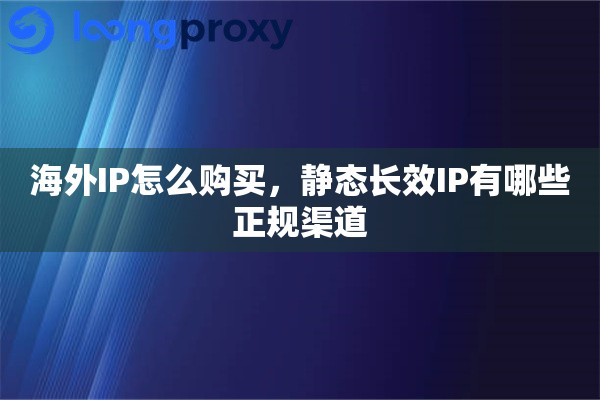 海外IP怎么购买,静态长效IP有哪些正规渠道 海外IP怎么购买,静态长效IP有哪些正规渠道