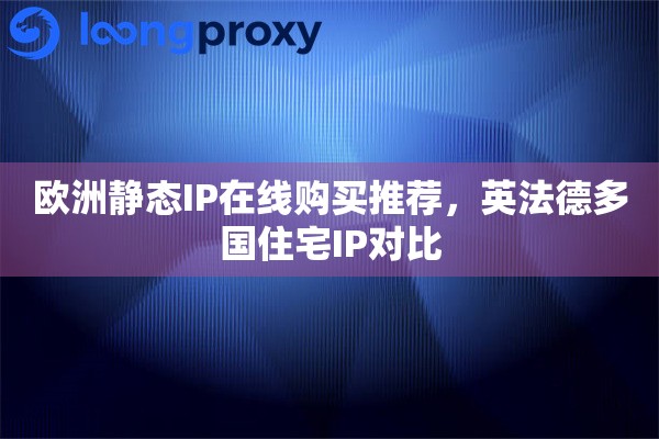 欧洲静态IP在线购买推荐,英法德多国住宅IP对比 欧洲静态IP在线购买推荐,英法德多国住宅IP对比