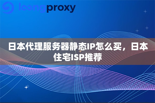 日本代理服务器静态IP怎么买，日本住宅ISP推荐