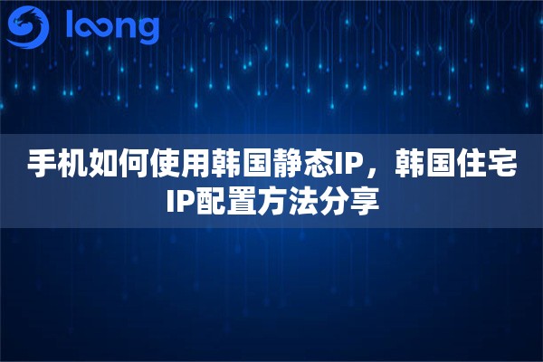 手机如何使用韩国静态IP，韩国住宅IP配置方法分享