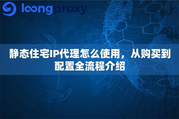 静态住宅IP代理怎么使用,从购买到配置全流程介绍 静态住宅IP代理怎么使用,从购买到配置全流程介绍