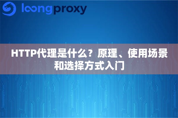 HTTP代理是什么?原理、使用场景和选择方式入门 HTTP代理是什么?原理、使用场景和选择方式入门