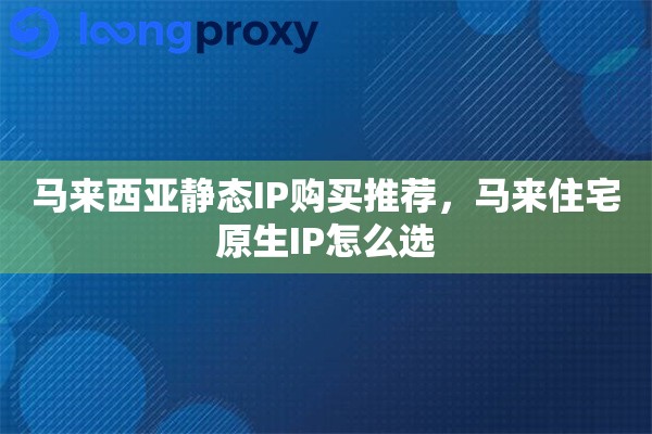 马来西亚静态IP购买推荐，马来住宅原生IP怎么选