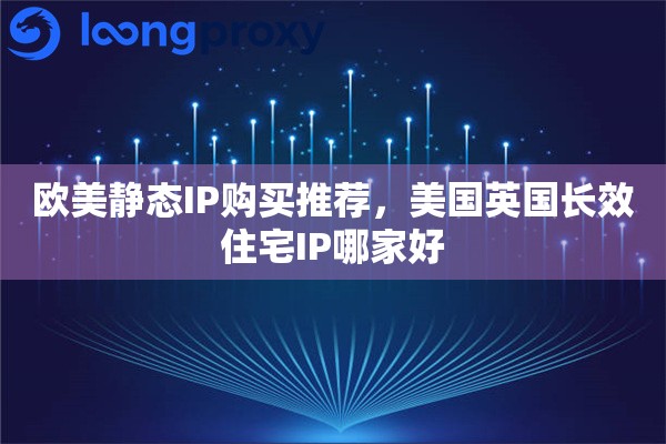 欧美静态IP购买推荐，美国英国长效住宅IP哪家好