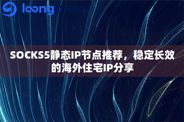 SOCKS5静态IP节点推荐，稳定长效的海外住宅IP分享