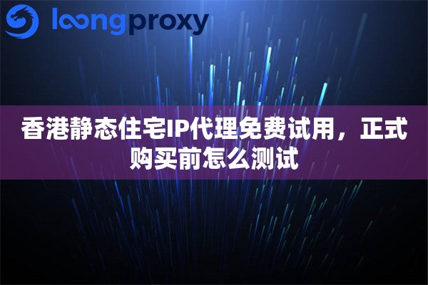 香港静态住宅IP代理免费试用，正式购买前怎么测试