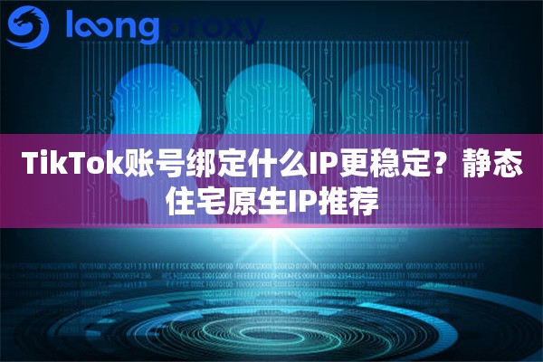TikTok账号绑定什么IP更稳定?静态住宅原生IP推荐 TikTok账号绑定什么IP更稳定?静态住宅原生IP推荐