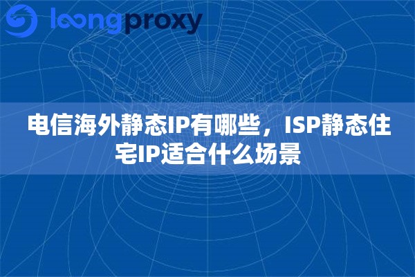 电信海外静态IP有哪些,ISP静态住宅IP适合什么场景 电信海外静态IP有哪些,ISP静态住宅IP适合什么场景