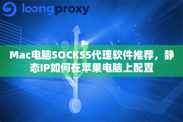 Mac电脑SOCKS5代理软件推荐,静态IP如何在苹果电脑上配置 Mac电脑SOCKS5代理软件推荐,静态IP如何在苹果电脑上配置