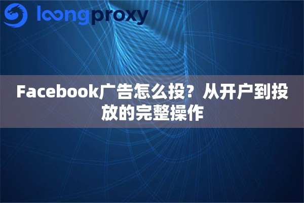 Facebook广告怎么投？从开户到投放的完整操作