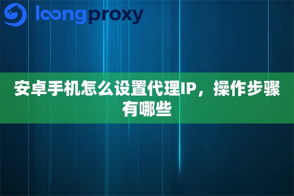 详细阅读:安卓手机怎么设置代理IP,操作步骤有哪些 安卓手机怎么设置代理IP,操作步骤有哪些