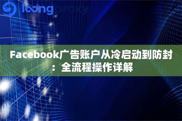 详细阅读:Facebook广告账户从冷启动到防封:全流程操作详解 Facebook广告账户从冷启动到防封:全流程操作详解