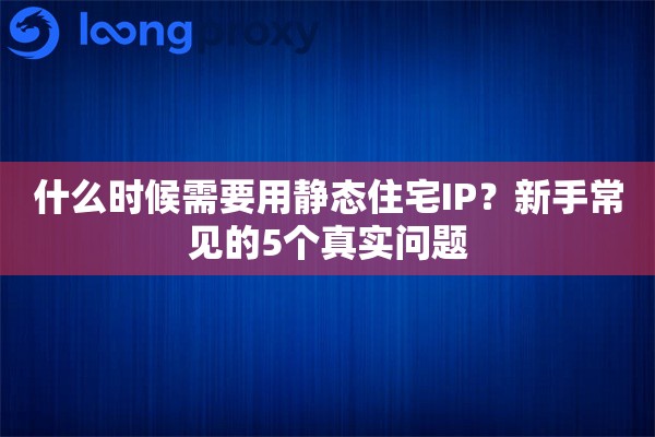 详细阅读:什么时候需要用静态住宅IP?新手常见的5个真实问题 什么时候需要用静态住宅IP?新手常见的5个真实问题