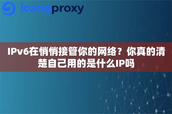 IPv6在悄悄接管你的网络？你真的清楚自己用的是什么IP吗