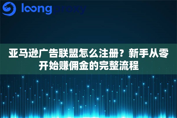 亚马逊广告联盟怎么注册？新手从零开始赚佣金的完整流程