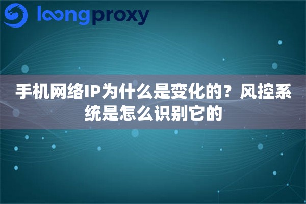 手机网络IP为什么是变化的？风控系统是怎么识别它的