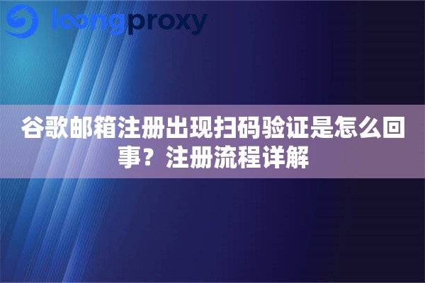 详细阅读:谷歌邮箱注册出现扫码验证是怎么回事?注册流程详解 谷歌邮箱注册出现扫码验证是怎么回事?注册流程详解