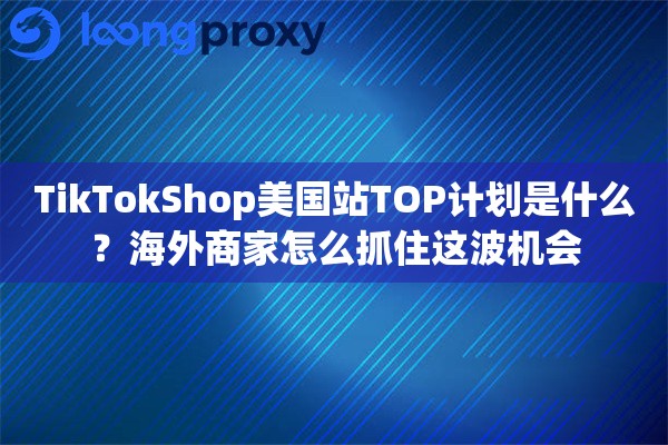 TikTokShop美国站TOP计划是什么?海外商家怎么抓住这波机会 TikTokShop美国站TOP计划是什么?海外商家怎么抓住这波机会