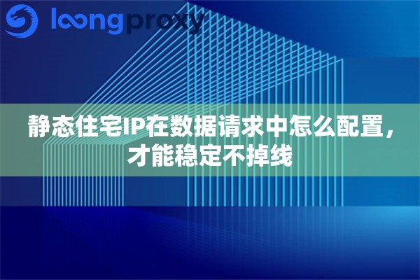 静态住宅IP在数据请求中怎么配置,才能稳定不掉线 静态住宅IP在数据请求中怎么配置,才能稳定不掉线