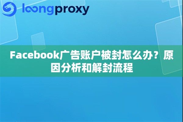 Facebook广告账户被封怎么办?原因分析和解封流程 Facebook广告账户被封怎么办?原因分析和解封流程