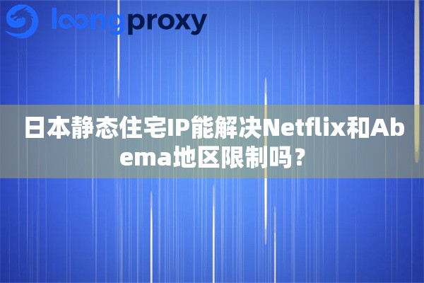 日本静态住宅IP能解决Netflix和Abema地区限制吗? 日本静态住宅IP能解决Netflix和Abema地区限制吗?