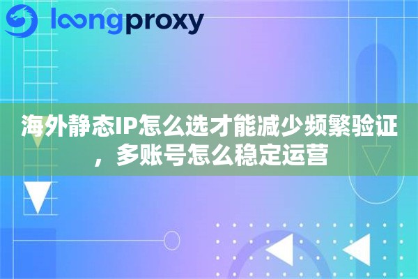 海外静态IP怎么选才能减少频繁验证,多账号怎么稳定运营 海外静态IP怎么选才能减少频繁验证,多账号怎么稳定运营