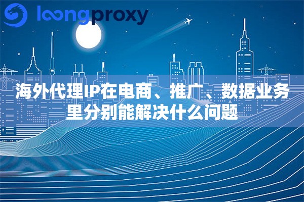 海外代理IP在电商、推广、数据业务里分别能解决什么问题 海外代理IP在电商、推广、数据业务里分别能解决什么问题