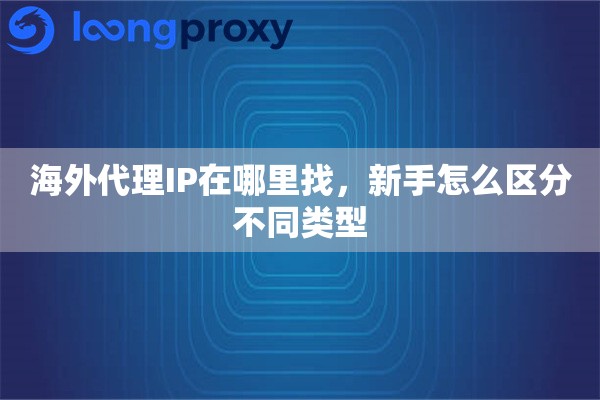 海外代理IP在哪里找，新手怎么区分不同类型