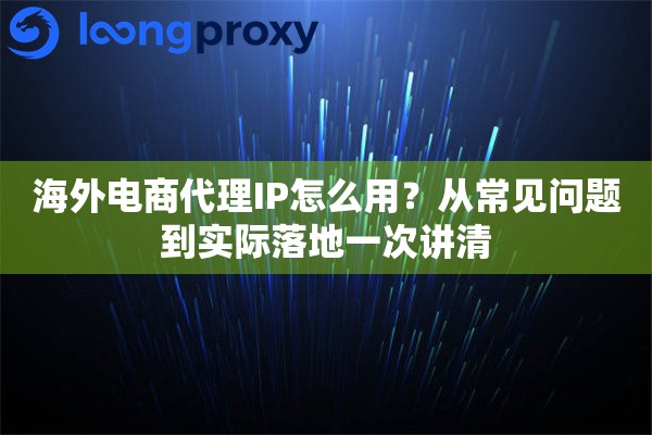海外电商代理IP怎么用？从常见问题到实际落地一次讲清