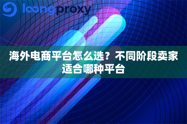 海外电商平台怎么选？不同阶段卖家适合哪种平台