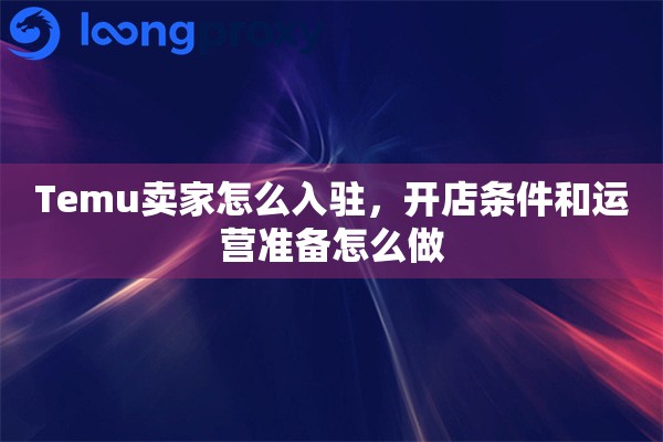 Temu卖家怎么入驻,开店条件和运营准备怎么做 Temu卖家怎么入驻,开店条件和运营准备怎么做