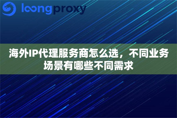 海外IP代理服务商怎么选,不同业务场景有哪些不同需求 海外IP代理服务商怎么选,不同业务场景有哪些不同需求