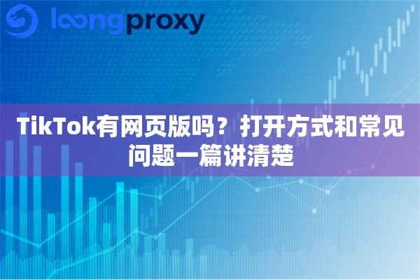 TikTok有网页版吗?打开方式和常见问题一篇讲清楚 TikTok有网页版吗?打开方式和常见问题一篇讲清楚