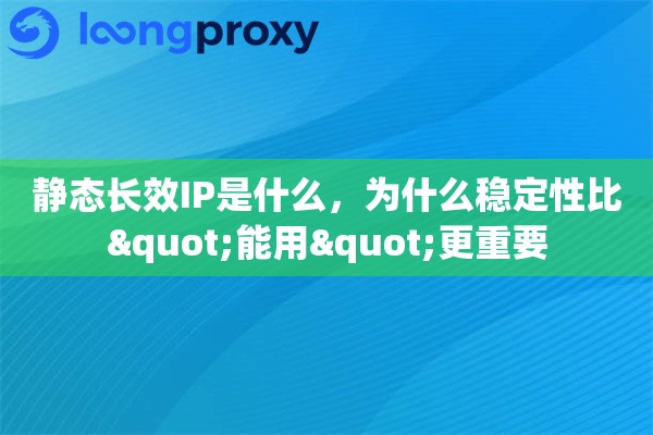 静态长效IP是什么，为什么稳定性比"能用"更重要