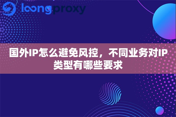 国外IP怎么避免风控,不同业务对IP类型有哪些要求 国外IP怎么避免风控,不同业务对IP类型有哪些要求