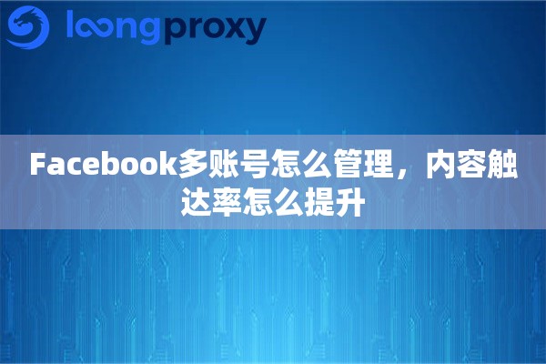 Facebook多账号怎么管理，内容触达率怎么提升