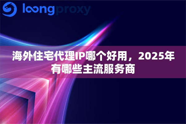 海外住宅代理IP哪个好用,2025年有哪些主流服务商 海外住宅代理IP哪个好用,2025年有哪些主流服务商