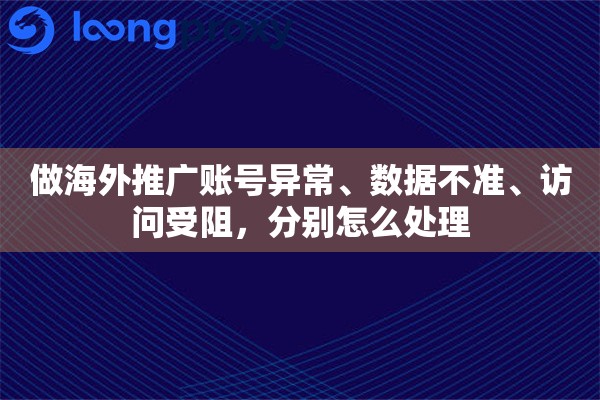 做海外推广账号异常、数据不准、访问受阻,分别怎么处理 做海外推广账号异常、数据不准、访问受阻,分别怎么处理