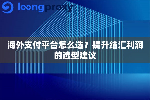 详细阅读:海外平台怎么选?提升结汇利润的选型建议 海外平台怎么选?提升结汇利润的选型建议