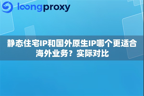 详细阅读:静态住宅IP和国外原生IP哪个更适合海外业务?实际对比 静态住宅IP和国外原生IP哪个更适合海外业务?实际对比
