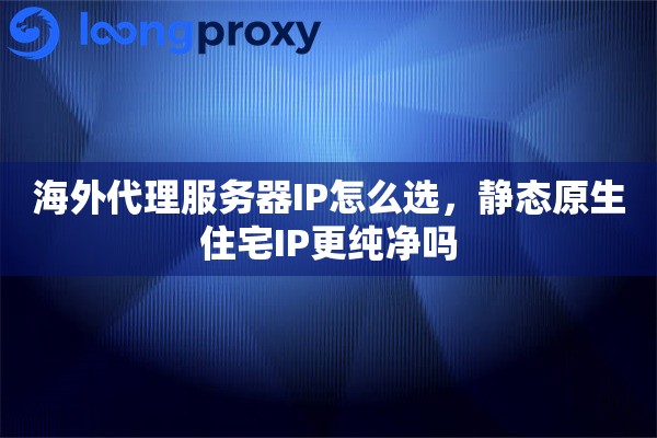 海外代理服务器IP怎么选，静态原生住宅IP更纯净吗